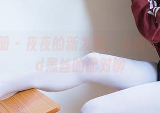 稚乖画册 – 夜夜的新发现：私房与逛街13d黑丝的配对聊